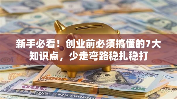 新手必看！创业前必须搞懂的7大知识点，少走弯路稳扎稳打