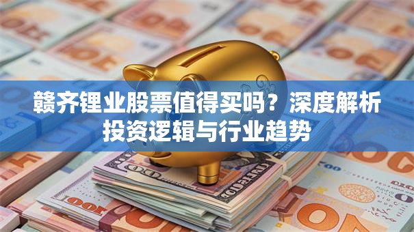 赣齐锂业股票值得买吗？深度解析投资逻辑与行业趋势