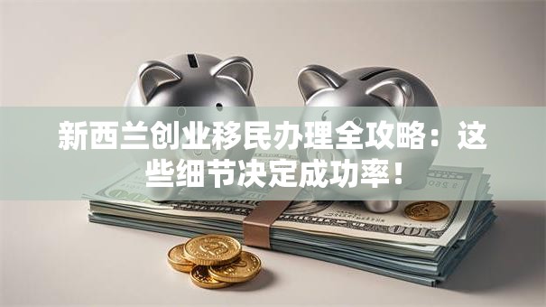 新西兰创业移民办理全攻略：这些细节决定成功率！