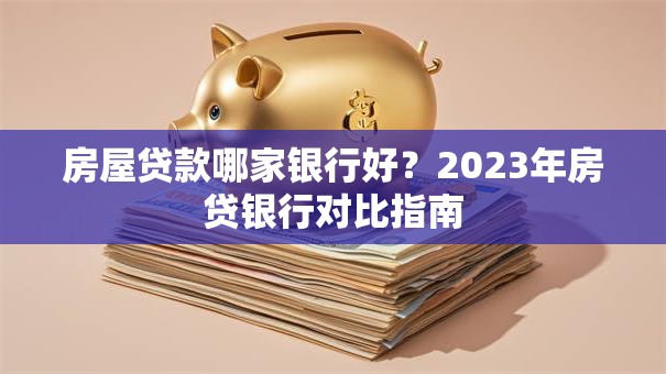 房屋贷款哪家银行好？2023年房贷银行对比指南