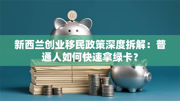 新西兰创业移民政策深度拆解：普通人如何快速拿绿卡？