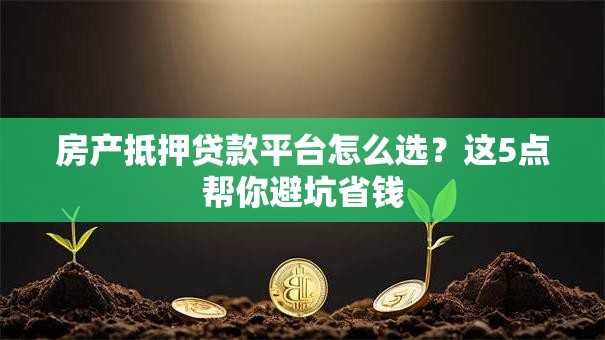 房产抵押贷款平台怎么选？这5点帮你避坑省钱