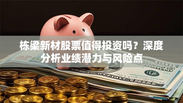 栋梁新材股票值得投资吗？深度分析业绩潜力与风险点