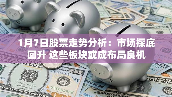 1月7日股票走势分析：市场探底回升 这些板块或成布局良机