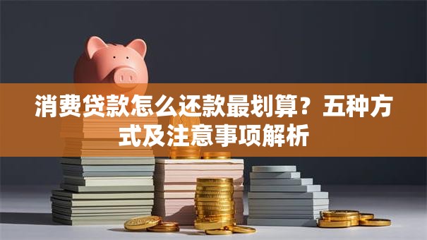 消费贷款怎么还款最划算？五种方式及注意事项解析