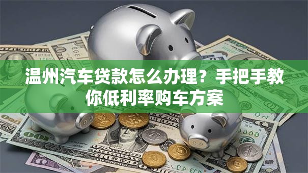 温州汽车贷款怎么办理？手把手教你低利率购车方案