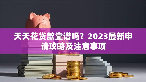 天天花贷款靠谱吗？2023最新申请攻略及注意事项