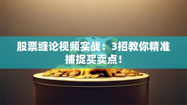 股票缠论视频实战：3招教你精准捕捉买卖点！