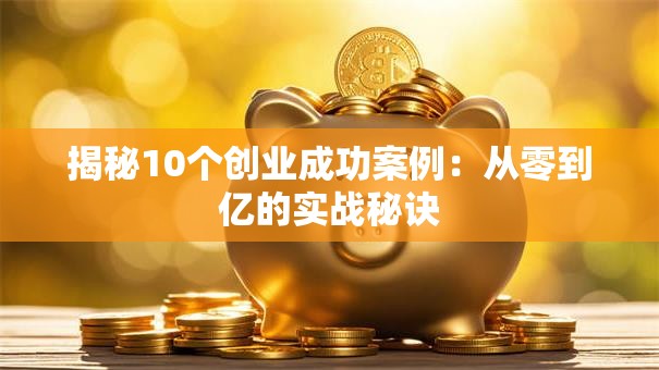揭秘10个创业成功案例：从零到亿的实战秘诀