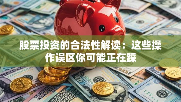 股票投资的合法性解读：这些操作误区你可能正在踩