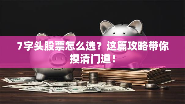 7字头股票怎么选？这篇攻略带你摸清门道！