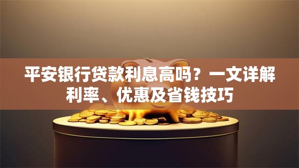 平安银行贷款利息高吗？一文详解利率、优惠及省钱技巧