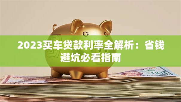 2023买车贷款利率全解析：省钱避坑必看指南