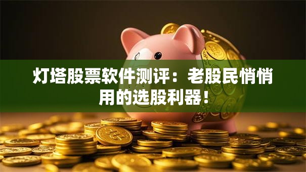 灯塔股票软件测评：老股民悄悄用的选股利器！