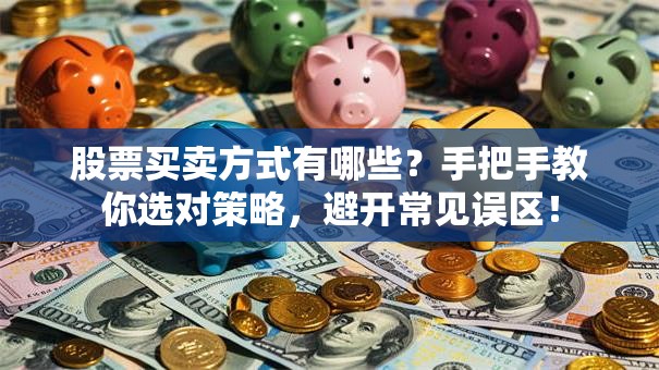 股票买卖方式有哪些？手把手教你选对策略，避开常见误区！
