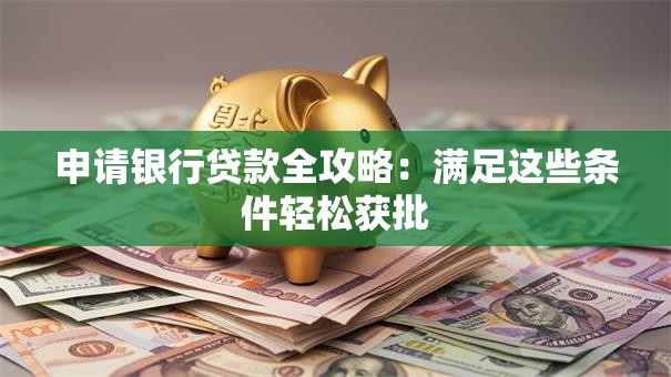 申请银行贷款全攻略：满足这些条件轻松获批