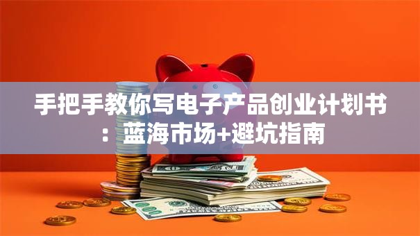 手把手教你写电子产品创业计划书：蓝海市场+避坑指南