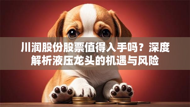 川润股份股票值得入手吗？深度解析液压龙头的机遇与风险