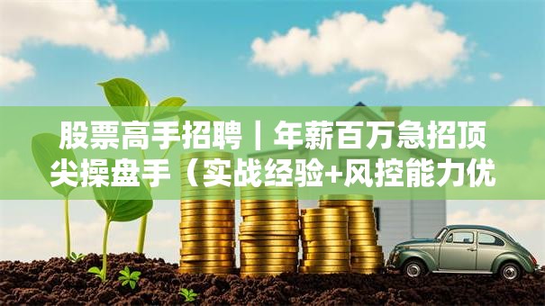 股票高手招聘｜年薪百万急招顶尖操盘手（实战经验+风控能力优先）
