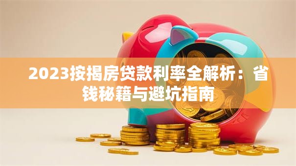 2023按揭房贷款利率全解析：省钱秘籍与避坑指南