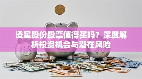 澄星股份股票值得买吗？深度解析投资机会与潜在风险