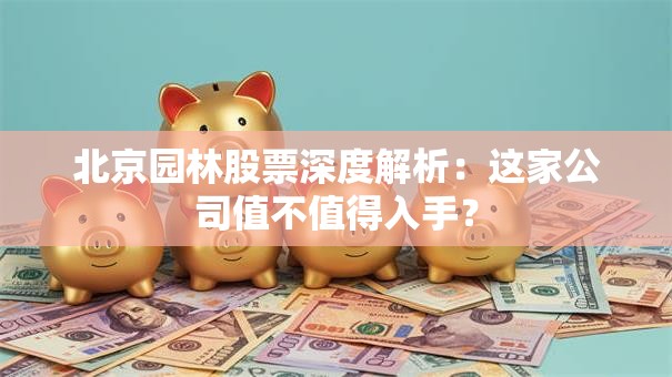 北京园林股票深度解析：这家公司值不值得入手？