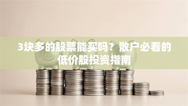 3块多的股票能买吗？散户必看的低价股投资指南