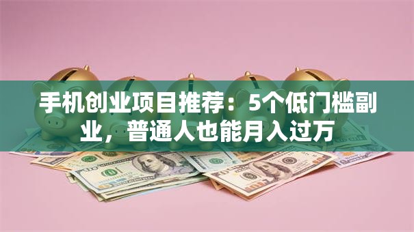 手机创业项目推荐：5个低门槛副业，普通人也能月入过万