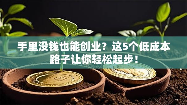 手里没钱也能创业？这5个低成本路子让你轻松起步！