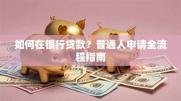 如何在银行贷款？普通人申请全流程指南