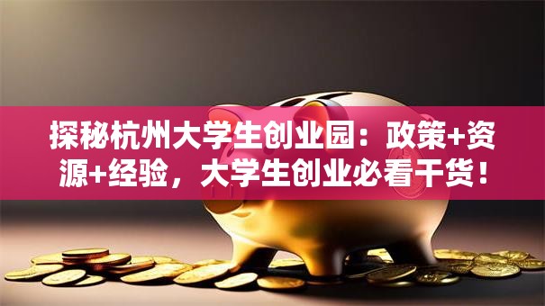 探秘杭州大学生创业园：政策+资源+经验，大学生创业必看干货！