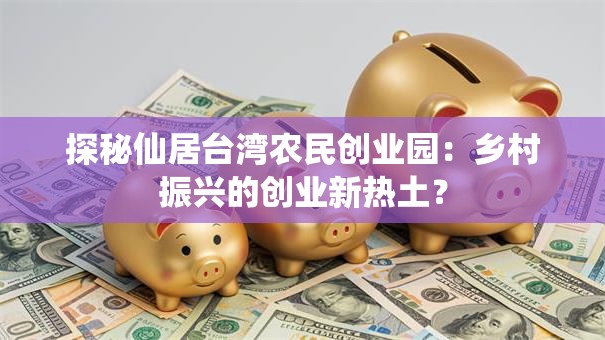 探秘仙居台湾农民创业园：乡村振兴的创业新热土？