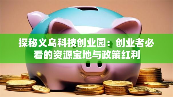 探秘义乌科技创业园：创业者必看的资源宝地与政策红利