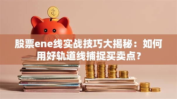 股票ene线实战技巧大揭秘：如何用好轨道线捕捉买卖点？