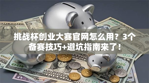 挑战杯创业大赛官网怎么用？3个备赛技巧+避坑指南来了！