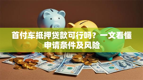 首付车抵押贷款可行吗？一文看懂申请条件及风险
