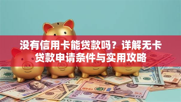 没有信用卡能贷款吗？详解无卡贷款申请条件与实用攻略