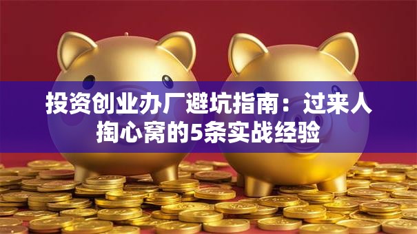 投资创业办厂避坑指南：过来人掏心窝的5条实战经验