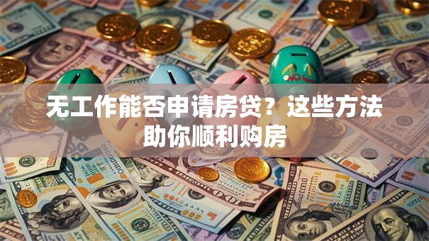 无工作能否申请房贷？这些方法助你顺利购房