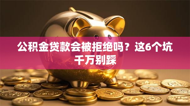 公积金贷款会被拒绝吗？这6个坑千万别踩