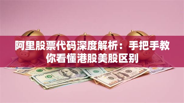 阿里股票代码深度解析：手把手教你看懂港股美股区别