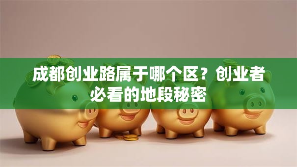成都创业路属于哪个区？创业者必看的地段秘密