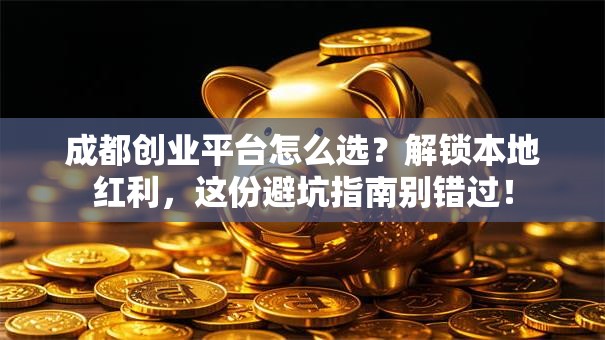 成都创业平台怎么选？解锁本地红利，这份避坑指南别错过！