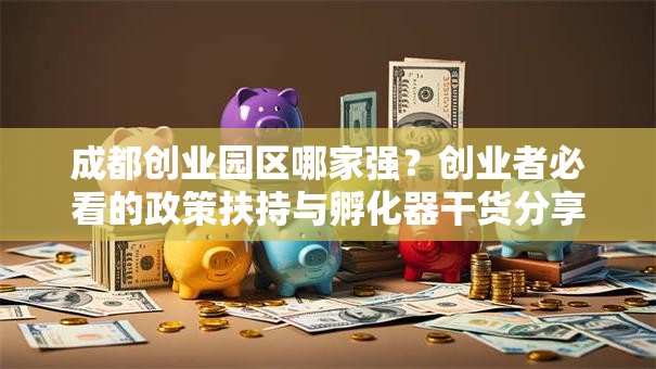 成都创业园区哪家强？创业者必看的政策扶持与孵化器干货分享