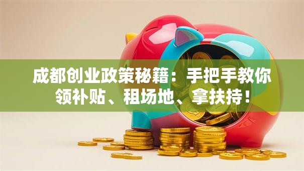 成都创业政策秘籍：手把手教你领补贴、租场地、拿扶持！