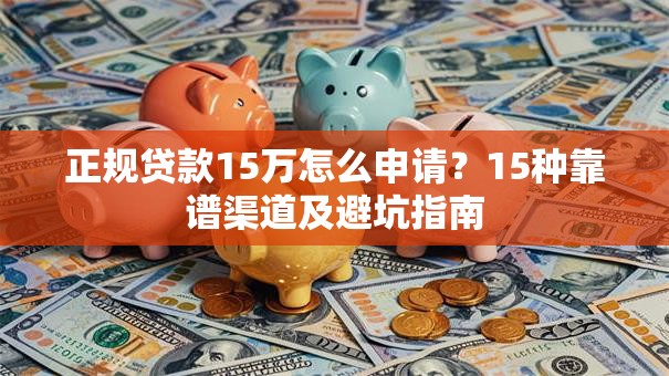 正规贷款15万怎么申请？15种靠谱渠道及避坑指南