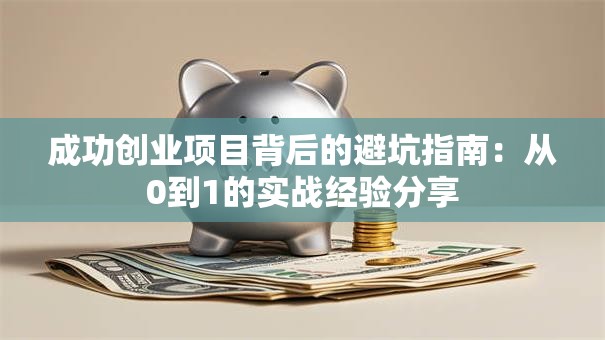 成功创业项目背后的避坑指南：从0到1的实战经验分享