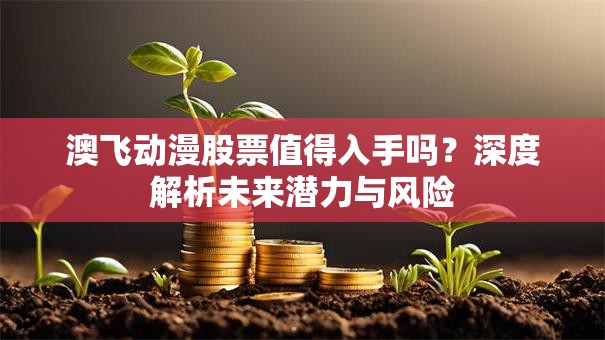 澳飞动漫股票值得入手吗？深度解析未来潜力与风险