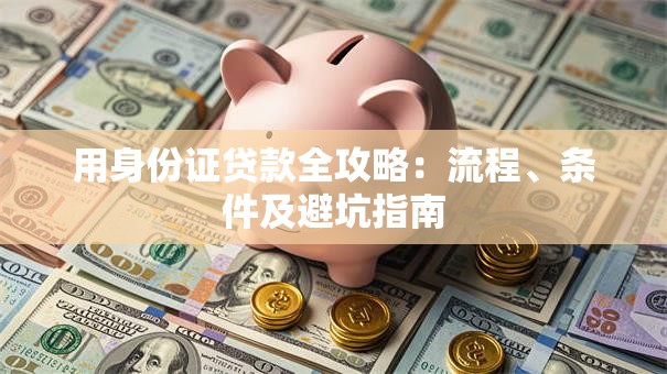 用身份证贷款全攻略：流程、条件及避坑指南