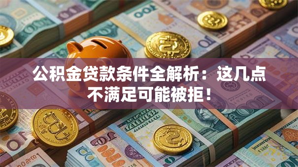 公积金贷款条件全解析：这几点不满足可能被拒！